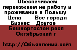 Обеспечиваем переезжаем на работу и проживание в Польшу › Цена ­ 1 - Все города Бизнес » Другое   . Башкортостан респ.,Октябрьский г.